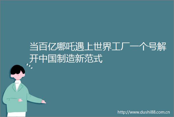 当百亿哪吒遇上世界工厂一个号解开制造新范式