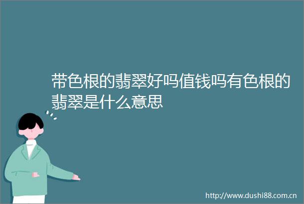 带色根的翡翠好吗值钱吗有色根的翡翠是什么意思