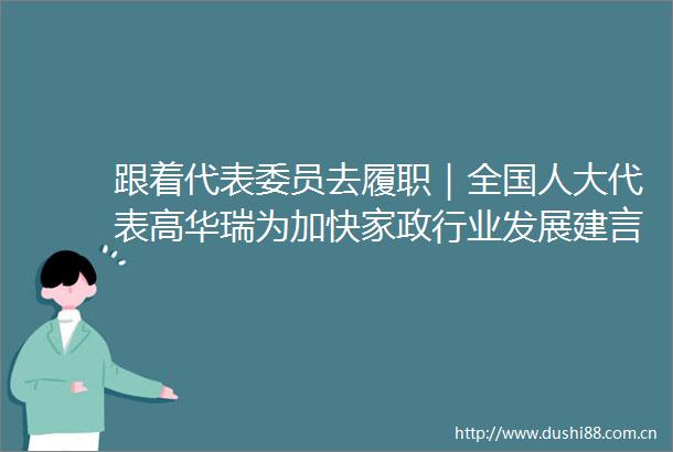 跟着代表委员去履职｜全国人大代表高华瑞为加快家政行业发展建言献策