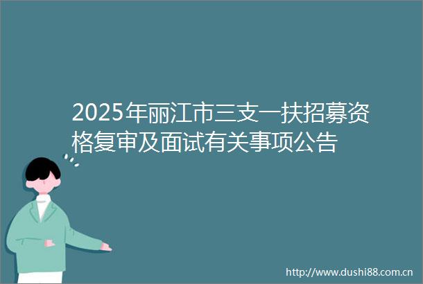 2025年丽江市三支一扶招募资格复审及面试有关事项公告