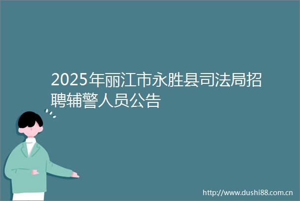 2025年丽江市永胜县司法局招聘辅警人员公告