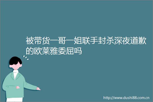 被带货一哥一姐联手封杀深夜道歉的欧莱雅委屈吗
