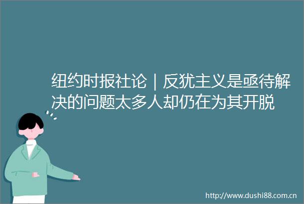 纽约时报社论｜反犹主义是亟待解决的问题太多人却仍在为其开脱