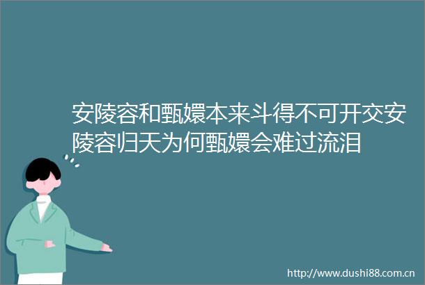 安陵容和甄嬛本来斗得不可开交安陵容归天为何甄嬛会难过流泪