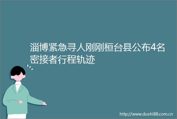 淄博紧急寻人刚刚桓台县公布4名密接者行程轨迹