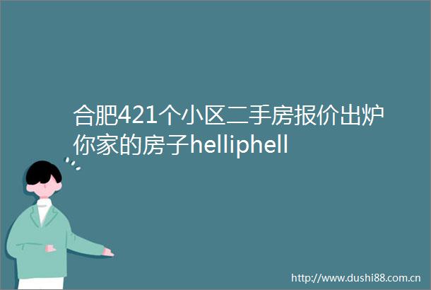 合肥421个小区二手房报价出炉你家的房子helliphellip