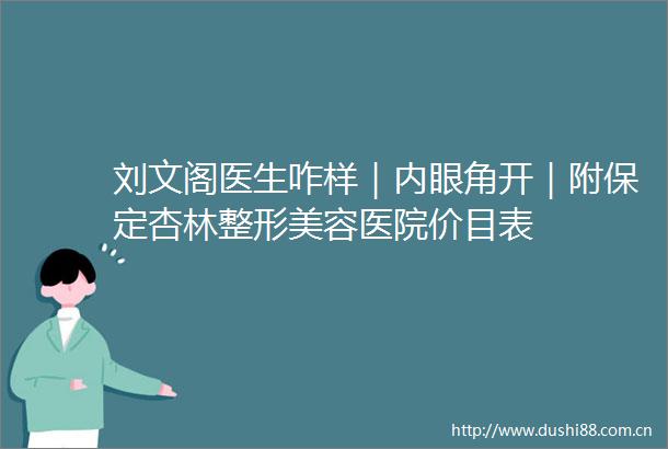 刘文阁医生咋样｜内眼角开｜附保定杏林整形美容医院价目表