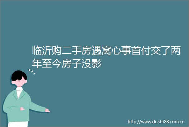 临沂购二手房遇窝心事首付交了两年至今房子没影