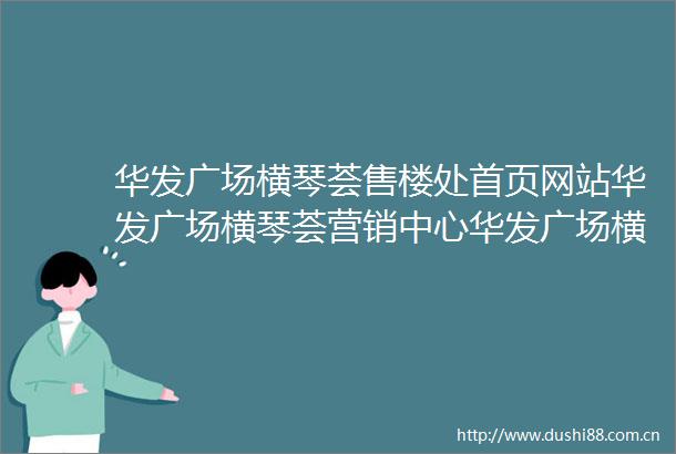 华发广场横琴荟售楼处首页网站华发广场横琴荟营销中心华发广场横琴荟欢迎您楼盘详情最新价格户型图容积率售楼处