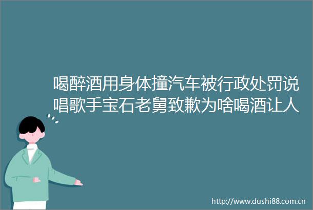 喝醉酒用身体撞汽车被行政说唱歌手宝石老舅致歉为啥喝酒让人性情大变