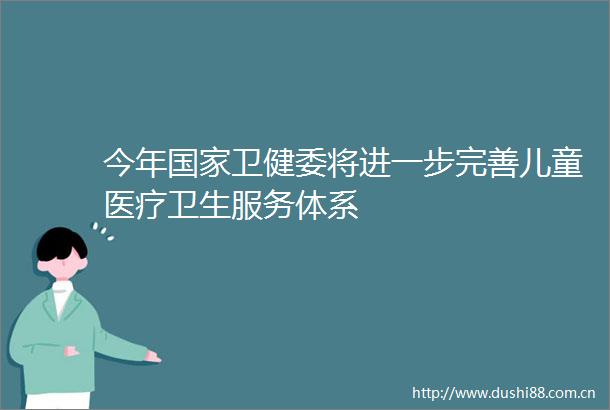 今年卫健委将进一步完善儿童医疗卫生服务体系