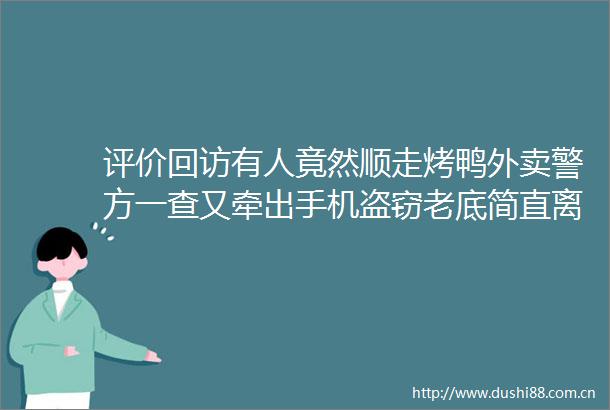 评价回访有人竟然顺走烤鸭外卖警方一查又牵出手机盗窃老底简直离了大谱
