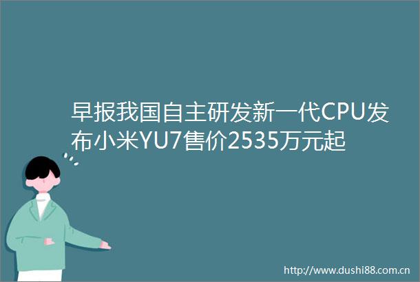 早报我国自主研发新一代CPU发布小米YU7售价2535万元起