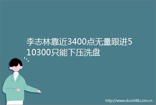 李志林靠近3400点无量跟进510300只能下压洗盘