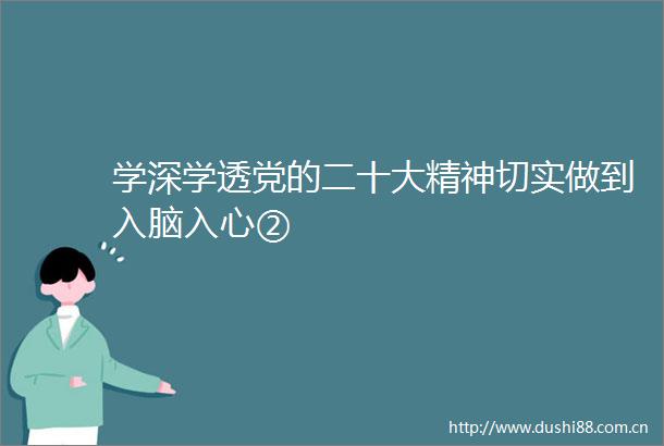 学深学透党的二十大精神切实做到入脑入心②