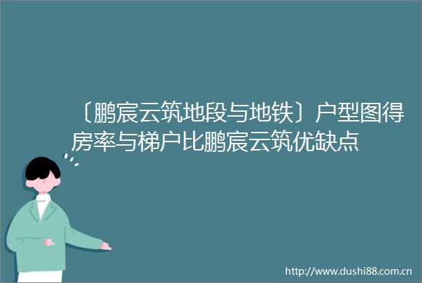 〔鹏宸云筑地段与地铁〕户型图得房率与梯户比鹏宸云筑优缺点