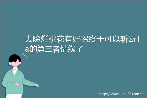 去除烂桃花有好招终于可以斩断Ta的第三者情缘了