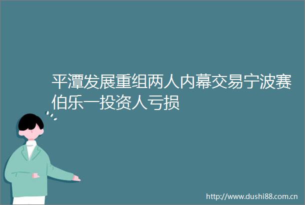 平潭发展重组两人交易宁波赛伯乐一投资人亏损
