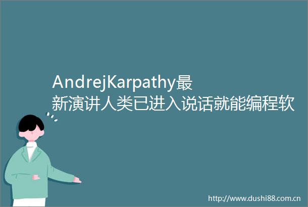 AndrejKarpathy最新演讲人类已进入说话就能编程软件30时代