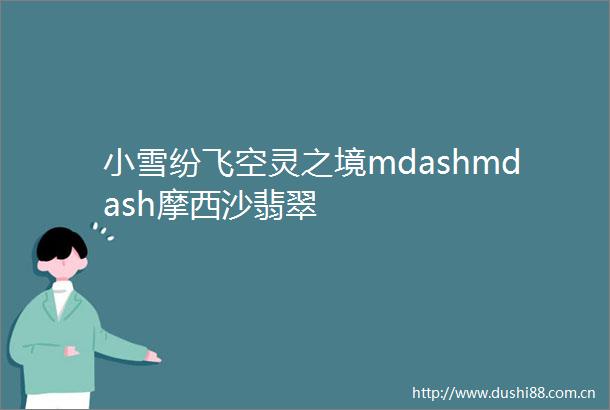 小雪纷飞空灵之境mdashmdash摩西沙翡翠