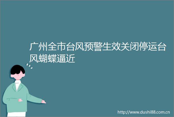 广州全市台风预警生效关闭停运台风蝴蝶逼近