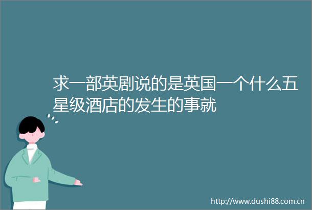 求一部英剧说的是英国一个什么五星级酒店的发生的事就