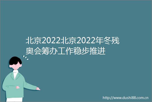 北京2022北京2022年冬残奥会筹办工作稳步推进