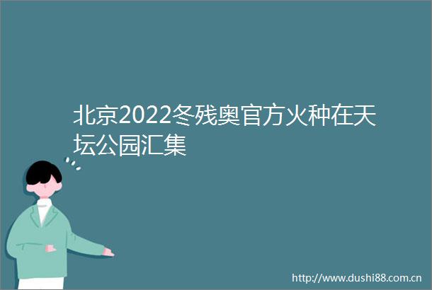 北京2022冬残奥官方火种在天坛公园汇集