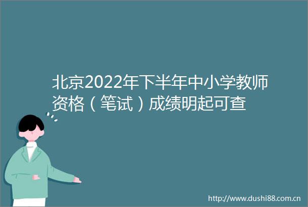北京2022年下半年中小学教师资格（笔试）成绩明起可查