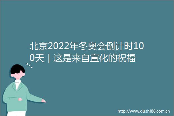 北京2022年冬奥会倒计时100天｜这是来自宣化的祝福