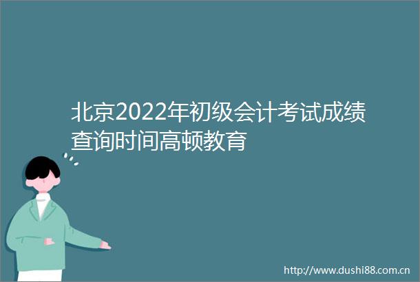 北京2022年初级会计考试成绩查询时间高顿教育