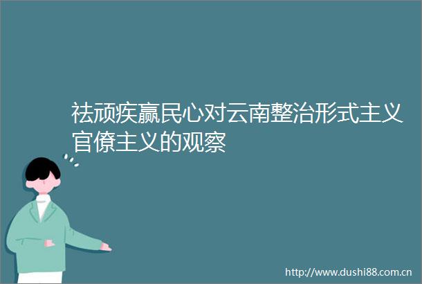 祛顽疾赢民心对云南整治形式主义官僚主义的观察