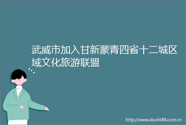 武威市加入甘新蒙青四省十二城区域文化旅游联盟