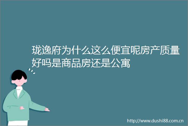 珑逸府为什么这么便宜呢房产质量好吗是商品房还是公寓