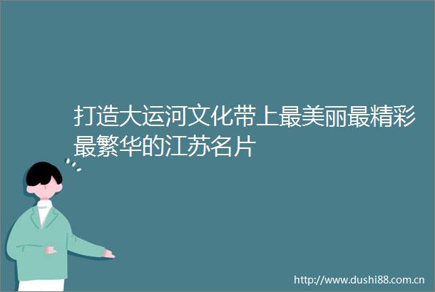 打造大运河文化带上最美丽最精彩最繁华的江苏名片