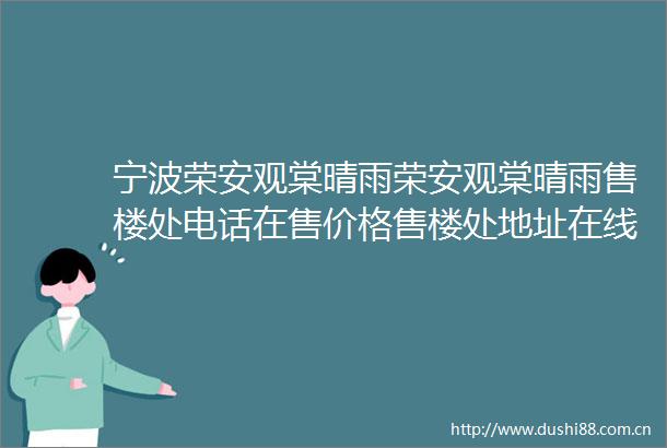 宁波荣安观棠晴雨荣安观棠晴雨售楼处电话在售价格售楼处地址在线客服热线