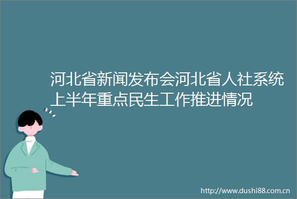 河北省新闻发布会河北省人社系统上半年重点民生工作推进情况