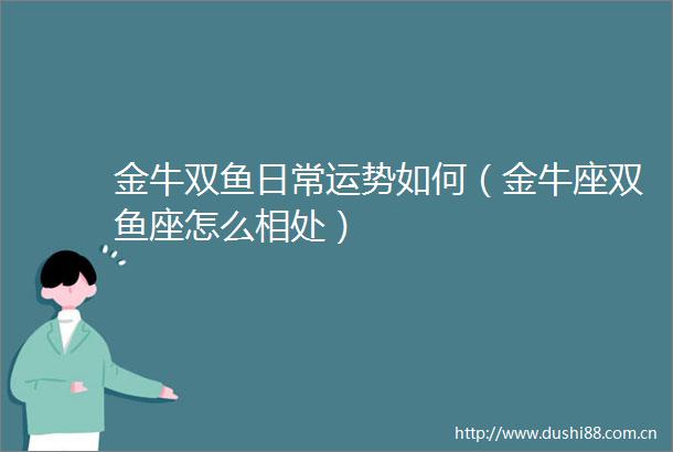 金牛双鱼日常运势如何（金牛座双鱼座怎么相处）