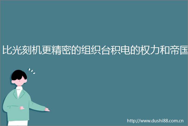 比光刻机更精密的组织台积电的和帝国