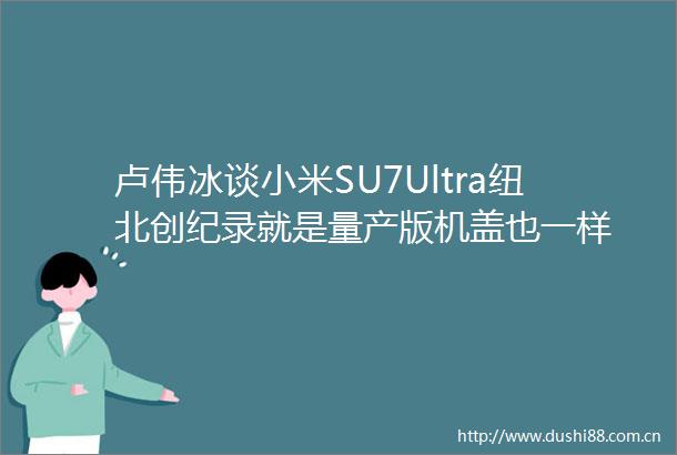 卢伟冰谈小米SU7Ultra纽北创纪录就是量产版机盖也一样