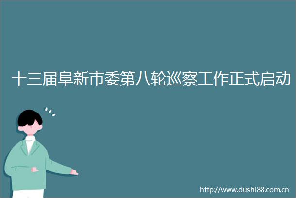 十三届阜新市委第八轮巡察工作正式启动