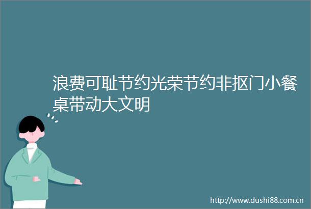 浪费可耻节约光荣节约非抠门小餐桌带动大文明
