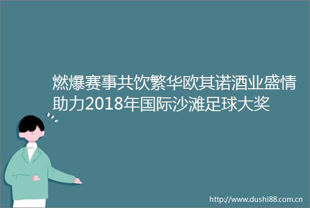燃爆赛事共饮繁华欧其诺酒业盛情助力2018年国际沙滩足球大奖赛