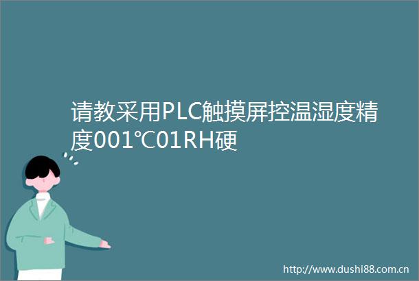 请教采用PLC触摸屏控温湿度精度001℃01RH硬