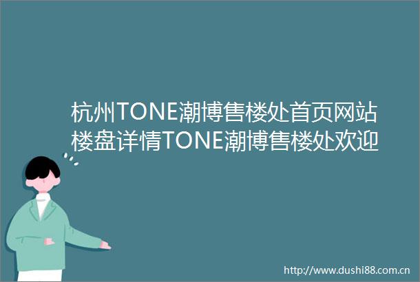 杭州TONE潮博售楼处首页网站楼盘详情TONE潮博售楼处欢迎您售楼中心