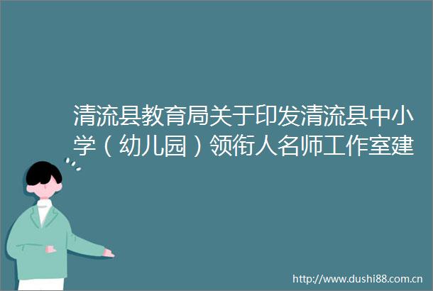 清流县教育局关于印发清流县中小学（幼儿园）领衔人名师工作室建设实施方案的通知