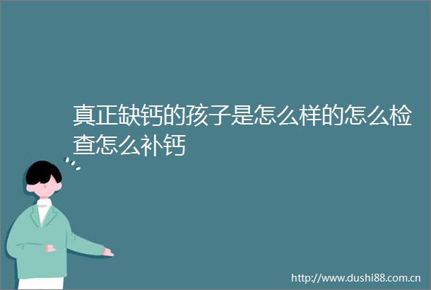真正缺钙的孩子是怎么样的怎么检查怎么补钙