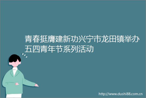 青春挺膺建新功兴宁市龙田镇举办五四青年节系列活动