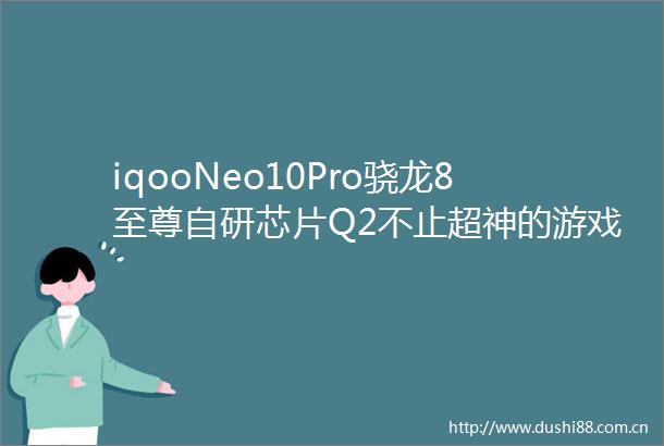 iqooNeo10Pro骁龙8至尊自研芯片Q2不止超神的游戏体验