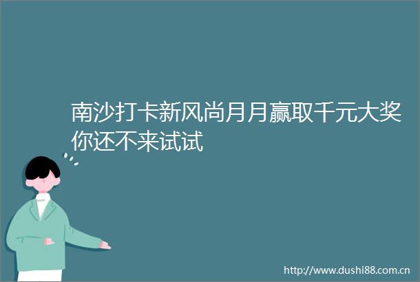 南沙打卡新风尚月月赢取千元大奖你还不来试试